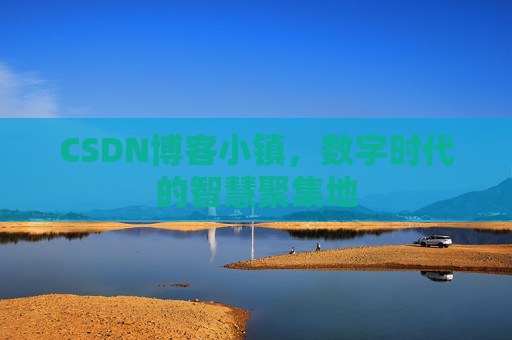 CSDN博客小镇，数字时代的智慧聚集地